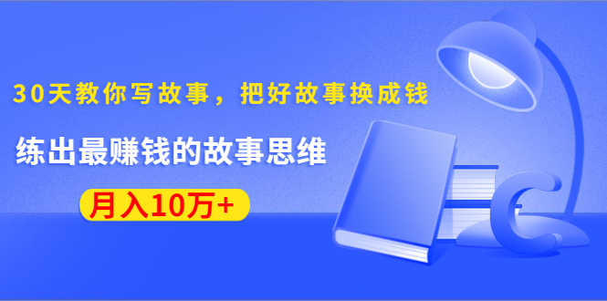 《30天教你写故事，把好故事换成钱》练出最赚钱的故事思维，月入10万+-MG轻创项目网