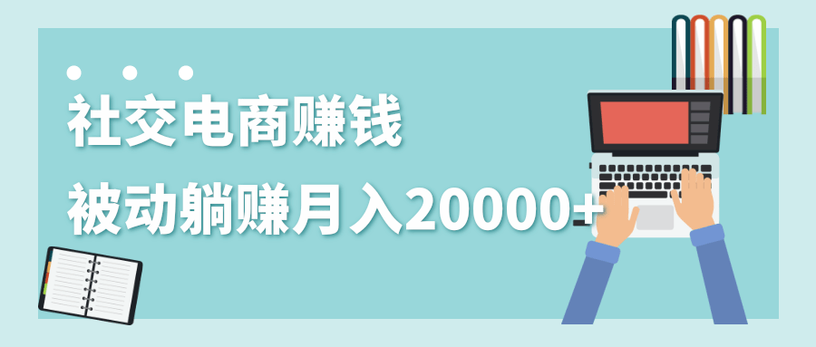 2020年最赚钱的副业，社交电商被动躺赚月入20000+，躺着就有收入（视频+文档）-MG轻创项目网