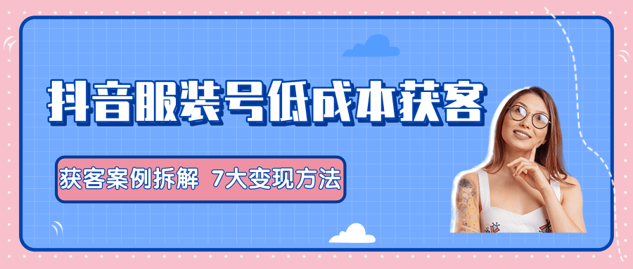 服装抖音号+获客的案例拆解，13种低成本获客方式，7大变现方法，直接上干货！-MG轻创项目网