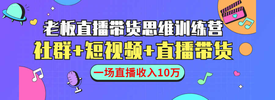 直播带货思维训练营：社群+短视频+直播带货：一场直播收入10万-MG轻创项目网