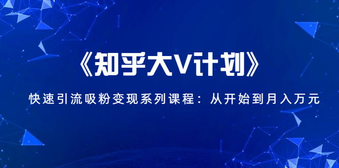 《知乎大V计划》快速引流吸粉变现系列课程：从0开始到月入万元-MG轻创项目网