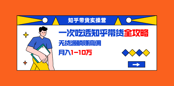 知乎带货实操营：一次吃透知乎带货全攻略 无货源躺赚高佣，月入1-10万-MG轻创项目网