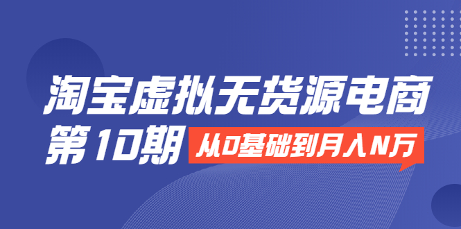 淘宝虚拟无货源电商第10期：从0基础到月入N万，全程实操，可批量操作-MG轻创项目网