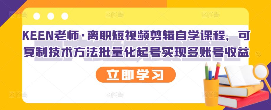 KEEN老师·离职短视频剪辑自学课程，可复制技术方法批量化起号实现多账号收益-MG轻创项目网