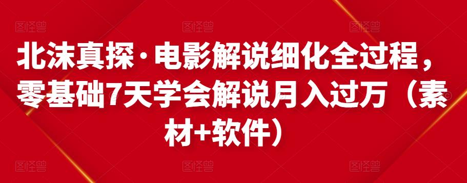 北沫真探·电影解说细化全过程，零基础7天学会电影解说月入过万（教程+素材+软件）-MG轻创项目网