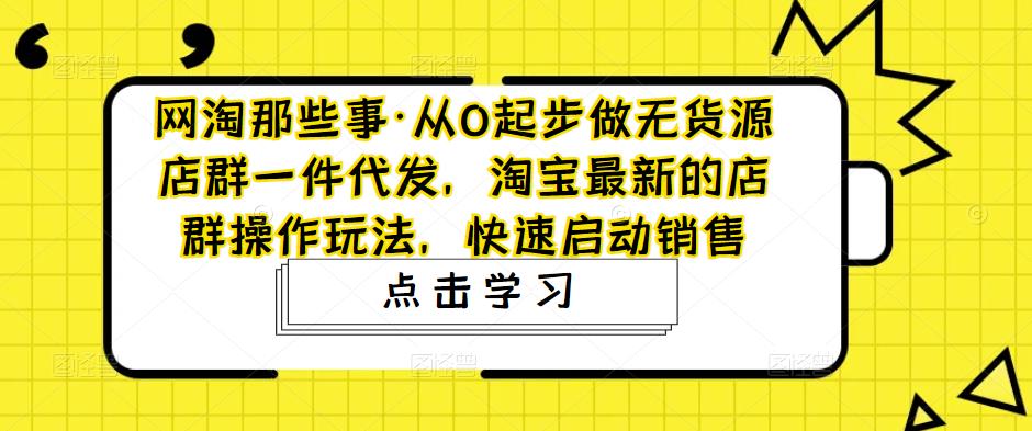 网淘那些事·从0起步做无货源店群一件代发，淘宝最新的店群操作玩法，快速启动销售-MG轻创项目网