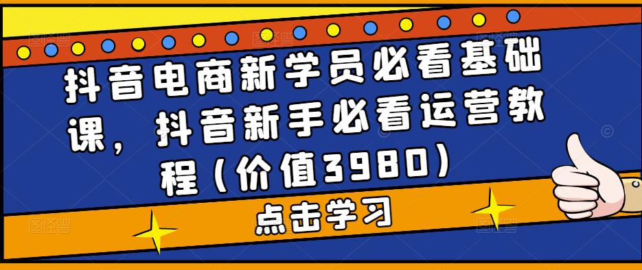 抖音电商新学员必看基础课，抖音新手必看运营教程(价值3980)-MG轻创项目网