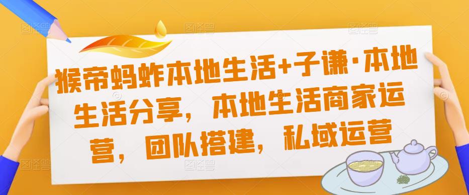 猴帝蚂蚱本地生活+子谦·本地生活分享，本地生活商家运营，团队搭建，私域运营-MG轻创项目网