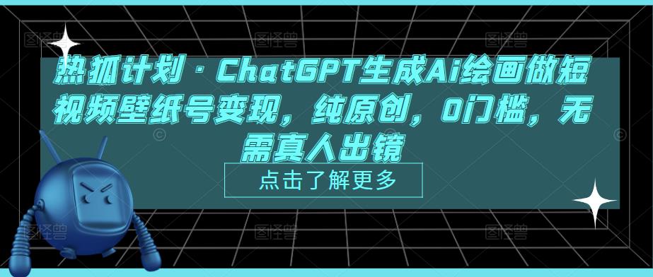 热狐计划·ChatGPT生成Ai绘画做短视频壁纸号变现，纯原创，0门槛，无需真人出镜-MG轻创项目网