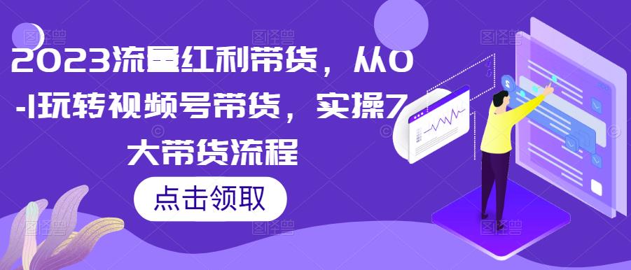 2023流量红利带货，从0-1玩转视频号带货，实操7大带货流程-MG轻创项目网