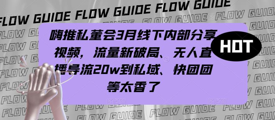 嗨推私董会3月线下内部分享视频，流量新破局、无人直播导流20w到私域、快团团等太香了-MG轻创项目网