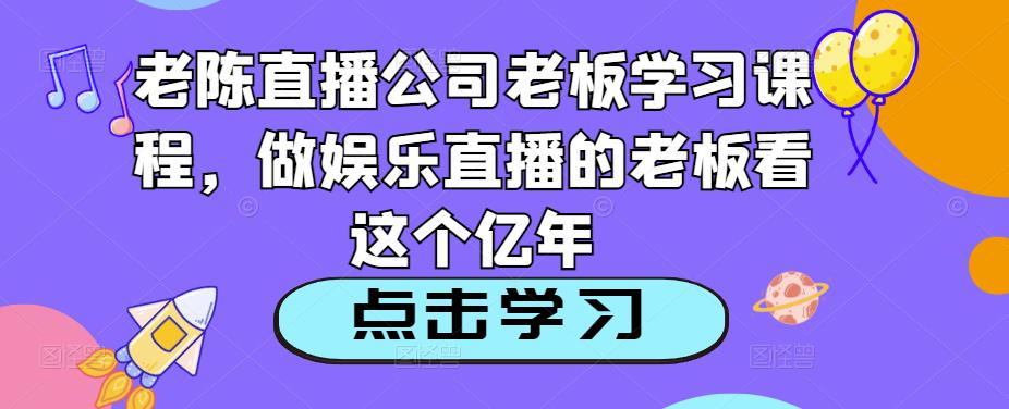 老陈直播公司老板学习课程，做娱乐直播的老板看这个-MG轻创项目网