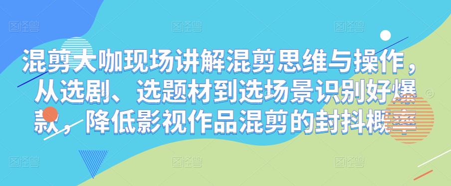 混剪大咖现场讲解混剪思维与操作，从选剧、选题材到选场景识别好爆款，降低影视作品混剪的封抖概率-MG轻创项目网