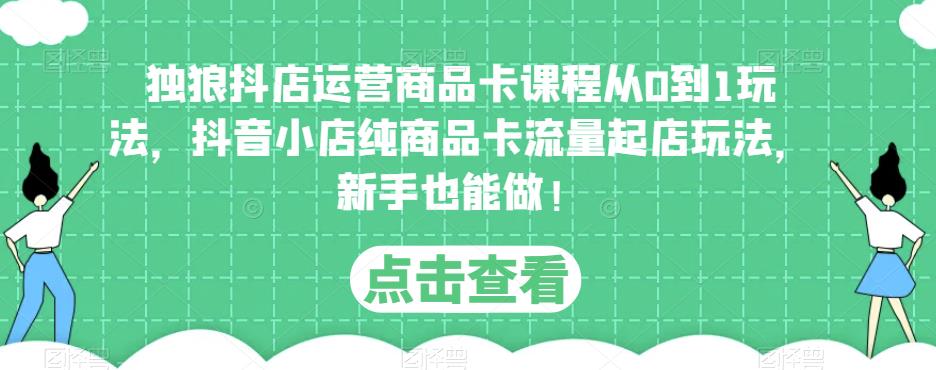 独狼抖店运营商品卡课程从0到1玩法，抖音小店纯商品卡流量起店玩法，新手也能做！-MG轻创项目网