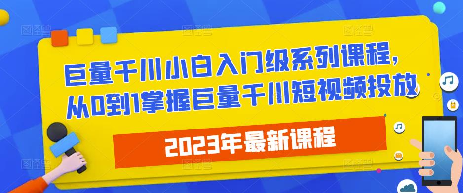 2023最新巨量千川小白入门级系列课程，从0到1掌握巨量千川短视频投放-MG轻创项目网