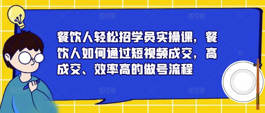 餐饮人轻松招学员实操课，餐饮人如何通过短视频成交，高成交、效率高的做号流程-MG轻创项目网