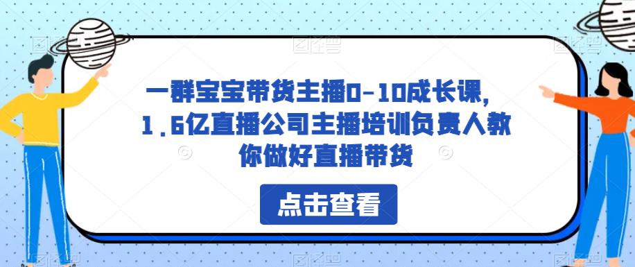 一群宝宝带货主播0-10成长课，1.6亿直播公司主播培训负责人教你做好直播带货-MG轻创项目网