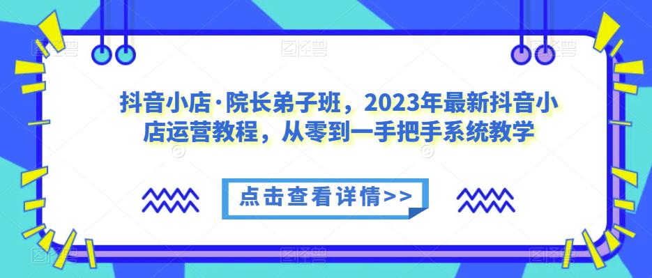 抖音小店·院长弟子班，2023年最新抖音小店运营教程，从零到一手把手系统教学-MG轻创项目网