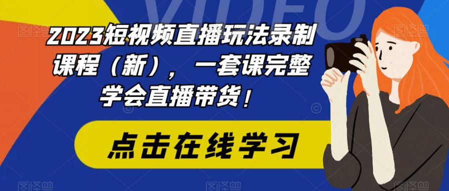 2023短视频直播玩法录制课程（新），一套课完整学会直播带货！-MG轻创项目网