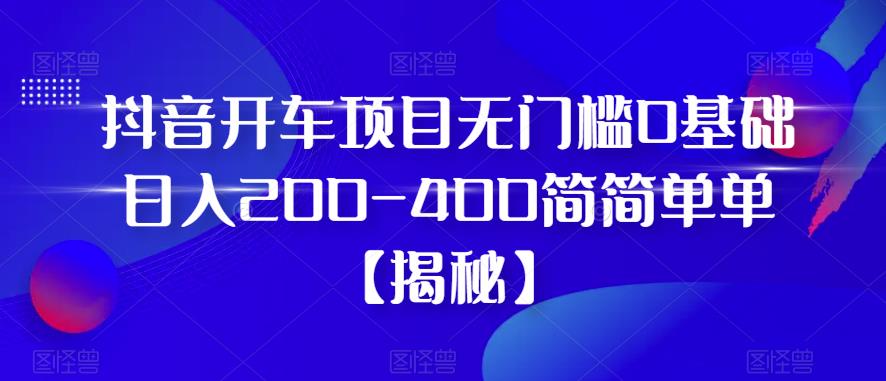 抖音开车项目，无门槛0基础日入200-400简简单单【揭秘】-MG轻创项目网