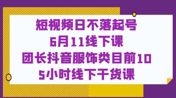 短视频日不落起号【6月11线下课】团长抖音服饰类目前10 5小时线下干货课-MG轻创项目网