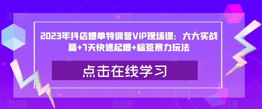 2023年抖店爆单特训营VIP现场课：六大实战篇+7天快速起爆+标签暴力玩法-MG轻创项目网