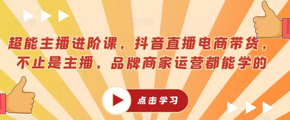 超能主播进阶课，抖音直播电商带货，不止是主播，品牌商家运营都能学的-MG轻创项目网