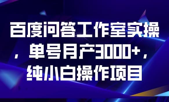 百度问答工作室实操，单号月产3000+，纯小白操作项目【揭秘】-MG轻创项目网