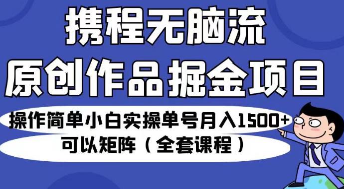 携程无脑流原创作品掘金项目，操作简单小白实操单号月入1500+可以矩阵（全套课程）【揭秘】-MG轻创项目网