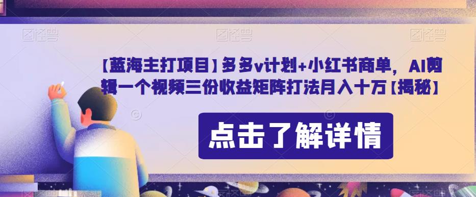 【蓝海主打项目】多多v计划+小红书商单，AI剪辑一个视频三份收益矩阵打法月入十万【揭秘】-MG轻创项目网