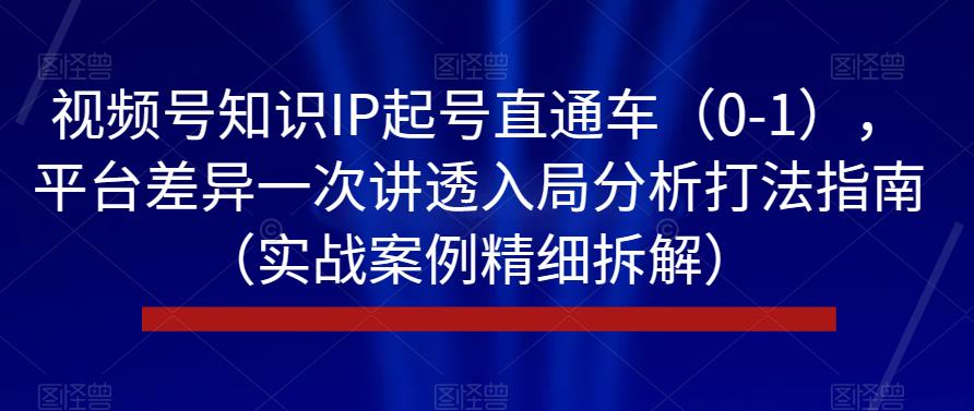 视频号知识IP起号直通车（0-1），平台差异一次讲透入局分析打法指南（实战案例精细拆解）-MG轻创项目网