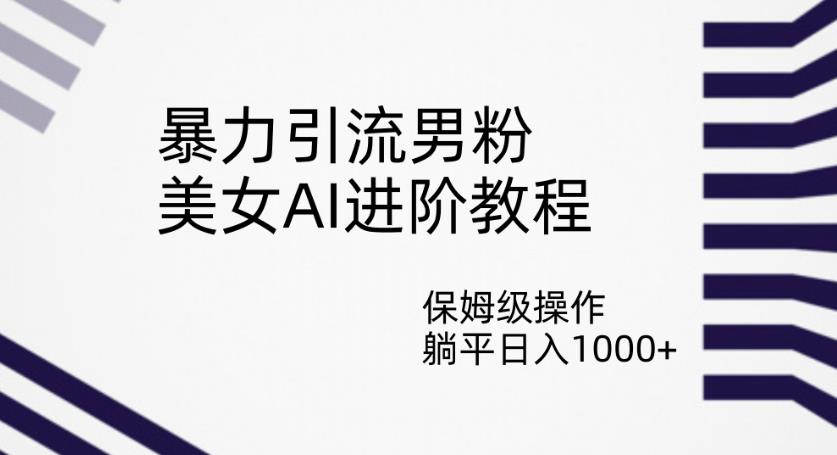 暴力引流男粉，美女AI进阶教程，保姆级操作，躺平日入1000+【揭秘】-MG轻创项目网