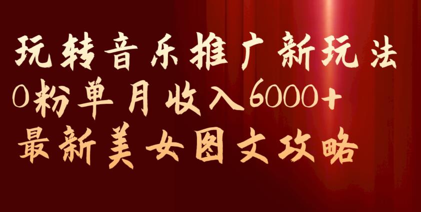 玩转音乐推广新玩法，0粉单月收入6000+，最新美女图文攻略【揭秘】-MG轻创项目网