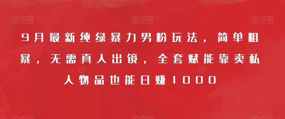 9月最新纯绿暴力男粉玩法，简单粗暴，无需真人出镜，全套赋能靠卖私人物品也能日赚1000-MG轻创项目网