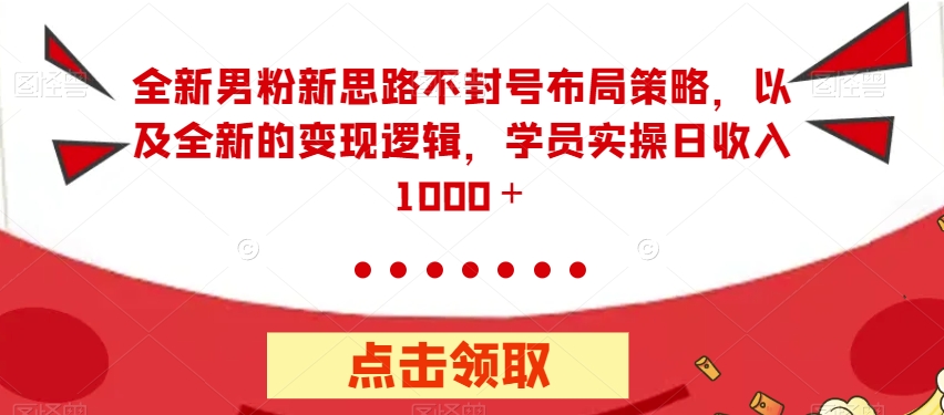 全新男粉新思路不封号布局策略，以及全新的变现逻辑，实操日收入1000＋【揭秘】-MG轻创项目网