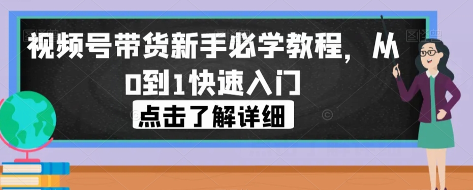 视频号带货新手必学教程，从0到1快速入门-MG轻创项目网