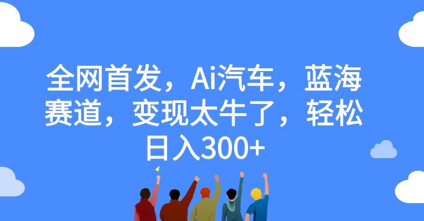 全网首发，Ai汽车，蓝海赛道，变现太牛了，轻松日入300+【揭秘】-MG轻创项目网