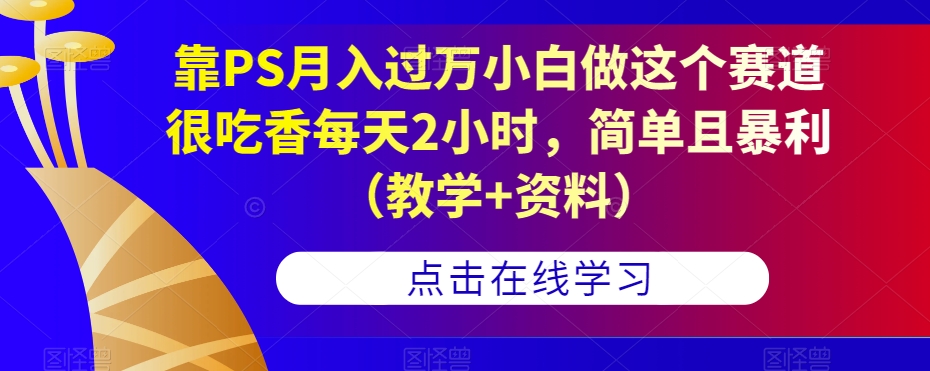 靠PS月入过万小白做这个赛道很吃香每天2小时，简单且暴利（教学+资料）-MG轻创项目网