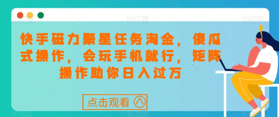 快手磁力聚星任务淘金，傻瓜式操作，会玩手机就行，矩阵操作助你日入过万-MG轻创项目网