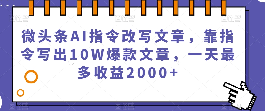 微头条AI指令改写文章，靠指令写出10W爆款文章，一天最多收益2000+【揭秘】-MG轻创项目网