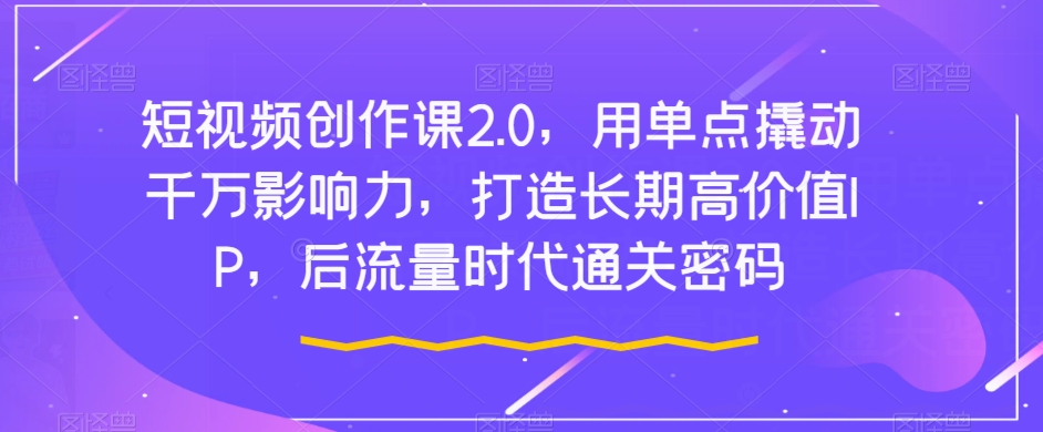 短视频创作课2.0，用单点撬动千万影响力，打造长期高价值IP，后流量时代通关密码-MG轻创项目网