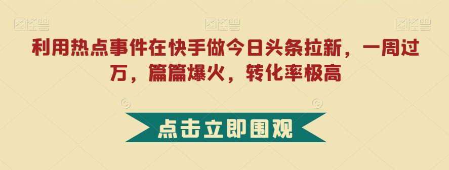 利用热点事件在快手做今日头条拉新，一周过万，篇篇爆火，转化率极高【揭秘】-MG轻创项目网