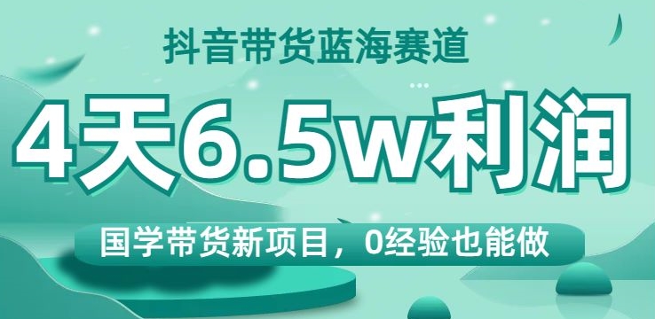 抖音带货蓝海赛道，国学带货新项目，0经验也能做，4天6.5w利润【揭秘】-MG轻创项目网