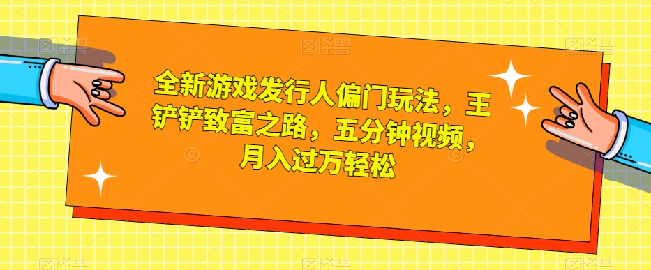 全新游戏发行人偏门玩法，王铲铲致富之路，五分钟视频，月入过万轻松【揭秘】-MG轻创项目网