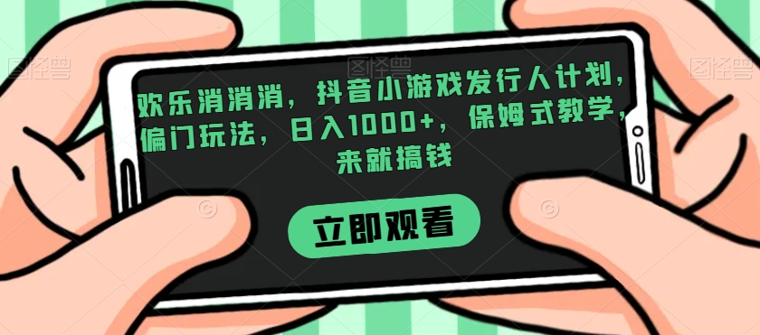 欢乐消消消，抖音小游戏发行人计划，偏门玩法，日入1000+，保姆式教学，来就搞钱-MG轻创项目网