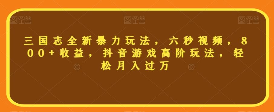 三国志全新暴力玩法，六秒视频，800+收益，抖音游戏高阶玩法，轻松月入过万【揭秘】-MG轻创项目网