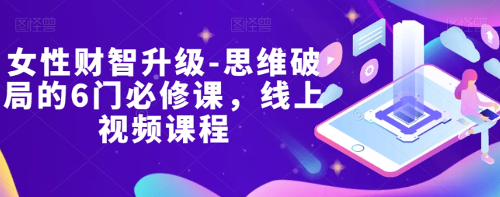 女性财智升级-思维破局的6门必修课，线上视频课程-MG轻创项目网