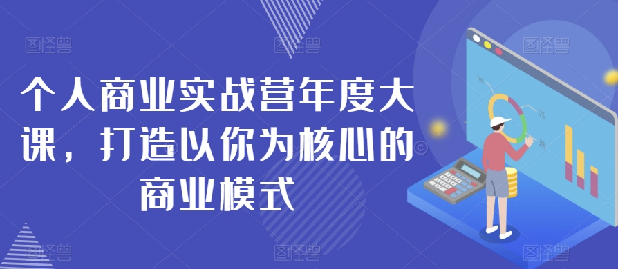 个人商业实战营年度大课，打造以你为核心的商业模式-MG轻创项目网