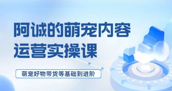 萌宠短视频运营实操课，​萌宠好物带货基础到进阶-MG轻创项目网