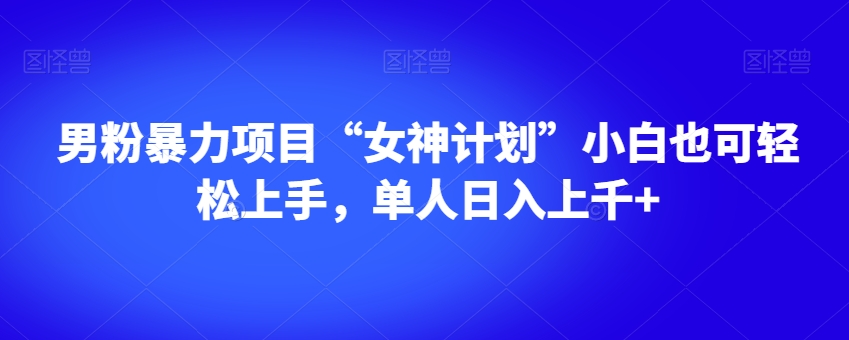 男粉暴力项目“女神计划”小白也可轻松上手，单人日入上千+【揭秘】-MG轻创项目网